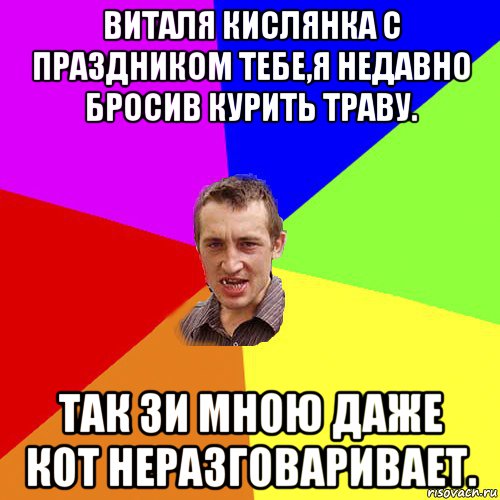 виталя кислянка с праздником тебе,я недавно бросив курить траву. так зи мною даже кот неразговаривает., Мем Чоткий паца