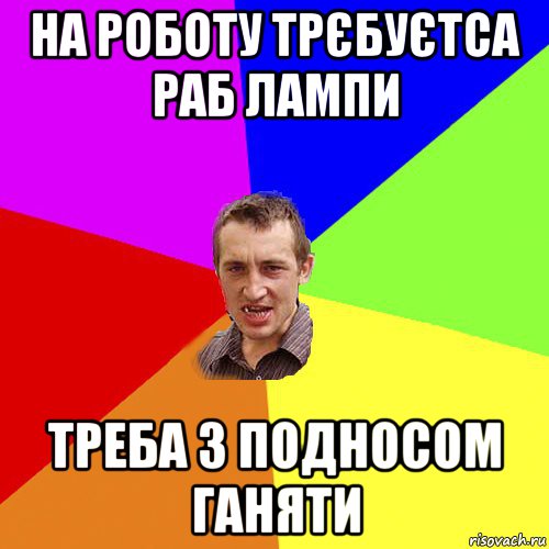 на роботу трєбуєтса раб лампи треба з подносом ганяти, Мем Чоткий паца