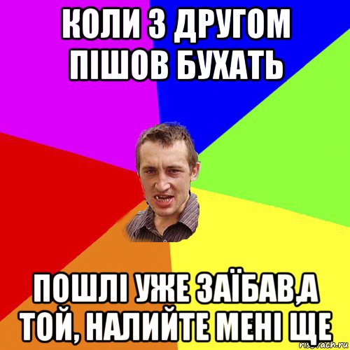 коли з другом пішов бухать пошлі уже заїбав,а той, налийте мені ще, Мем Чоткий паца