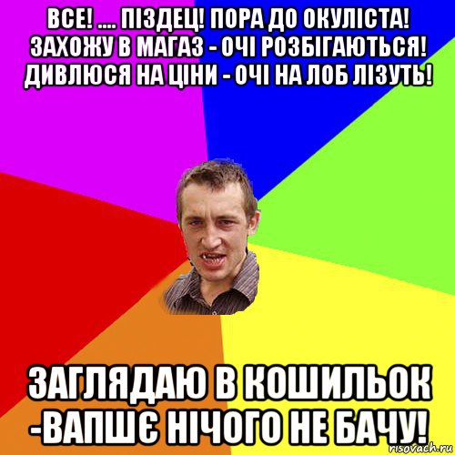 все! .... піздец! пора до окуліста! захожу в магаз - очі розбігаються! дивлюся на ціни - очі на лоб лізуть! заглядаю в кошильок -вапшє нічого не бачу!, Мем Чоткий паца