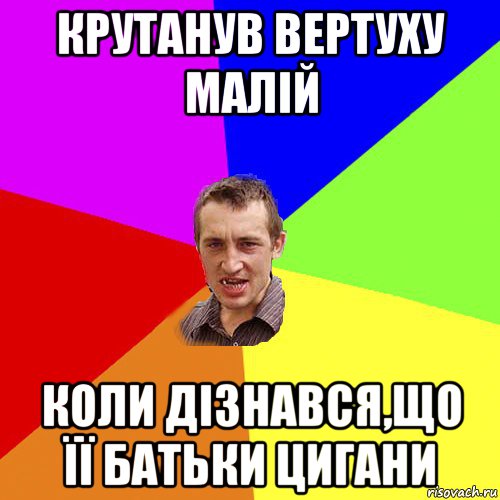 крутанув вертуху малій коли дізнався,що її батьки цигани, Мем Чоткий паца