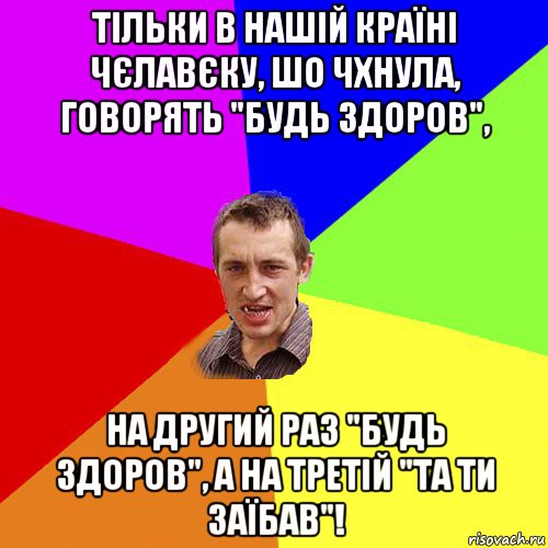 тільки в нашій країні чєлавєку, шо чхнула, говорять "будь здоров", на другий раз "будь здоров", а на третій "та ти заїбав"!, Мем Чоткий паца