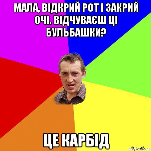 мала, відкрий рот і закрий очі. відчуваєш ці бульбашки? це карбід, Мем Чоткий паца