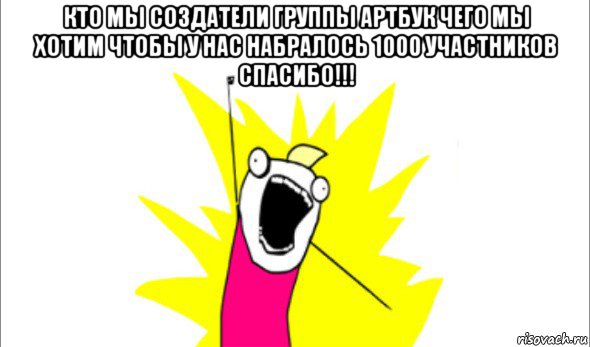 кто мы создатели группы артбук чего мы хотим чтобы у нас набралось 1000 участников спасибо!!! 