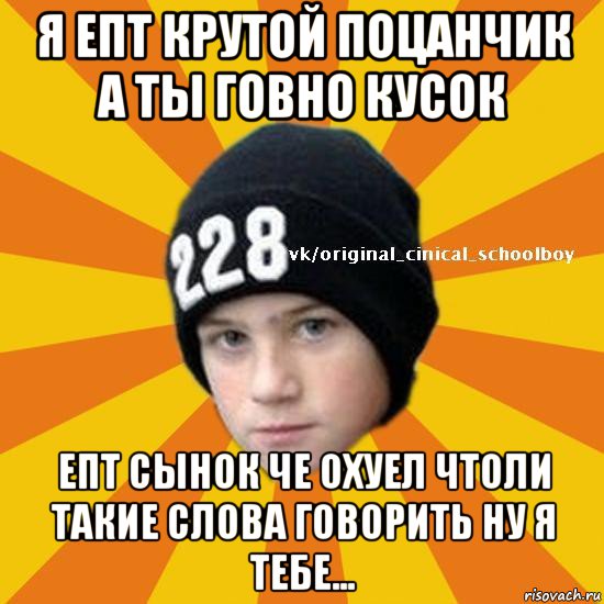 я епт крутой поцанчик а ты говно кусок епт сынок че охуел чтоли такие слова говорить ну я тебе..., Мем  Циничный школьник