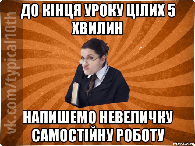 до кінця уроку цілих 5 хвилин напишемо невеличку самостійну роботу, Мем десятиклассник16