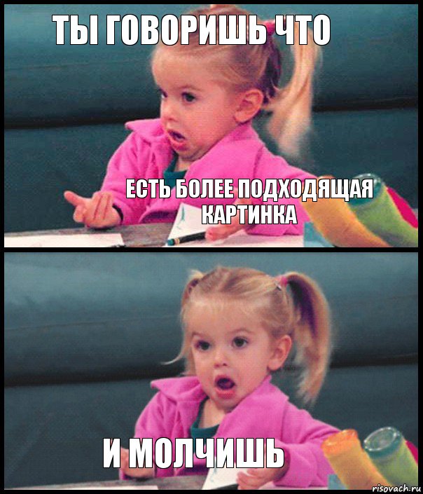 ты говоришь что Есть более подходящая картинка  И молчишь, Комикс  Возмущающаяся девочка