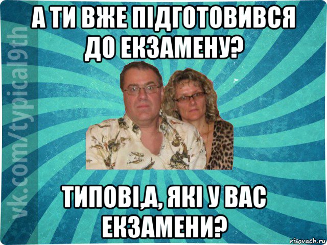 а ти вже підготовився до екзамену? типові,а, які у вас екзамени?