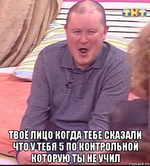  твоё лицо когда тебе сказали что у тебя 5 по контрольной которую ты не учил, Мем  Должанский