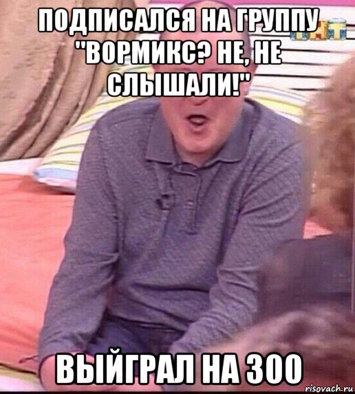 подписался на группу "вормикс? не, не слышали!" выйграл на 300, Мем  Должанский