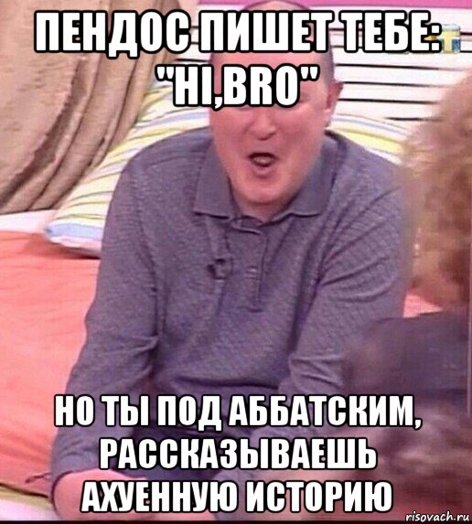 пендос пишет тебе: "hi,bro" но ты под аббатским, рассказываешь ахуенную историю, Мем  Должанский