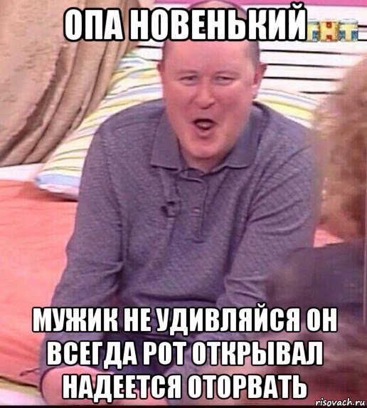 опа новенький мужик не удивляйся он всегда рот открывал надеется оторвать, Мем  Должанский