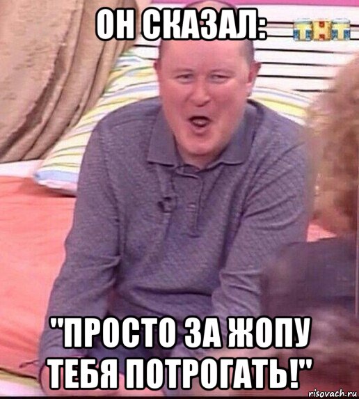 он сказал: "просто за жопу тебя потрогать!", Мем  Должанский