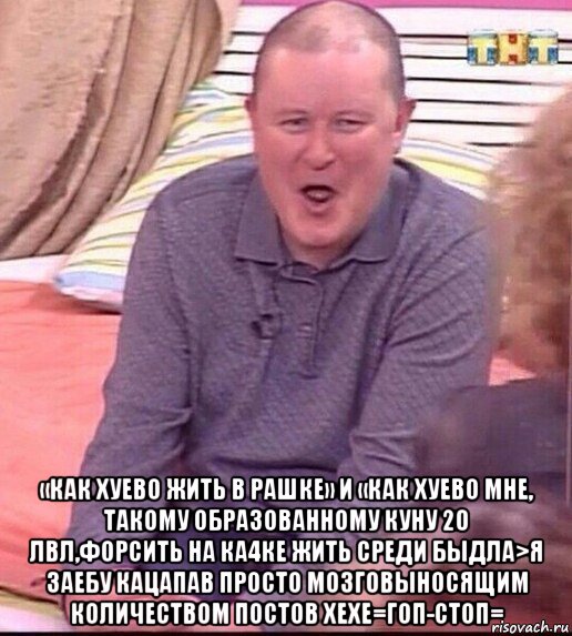  «как хуево жить в рашке» и «как хуево мне, такому образованному куну 20 лвл,форсить на ка4ке жить среди быдла>я заебу кацапав просто мозговыносящим количеством постов хехе=гоп-стоп=, Мем  Должанский