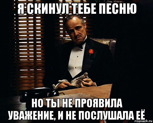 я скинул тебе песню но ты не проявила уважение, и не послушала её, Мем Дон Вито Корлеоне