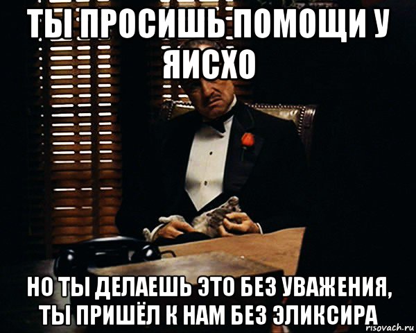 ты просишь помощи у яисхо но ты делаешь это без уважения, ты пришёл к нам без эликсира