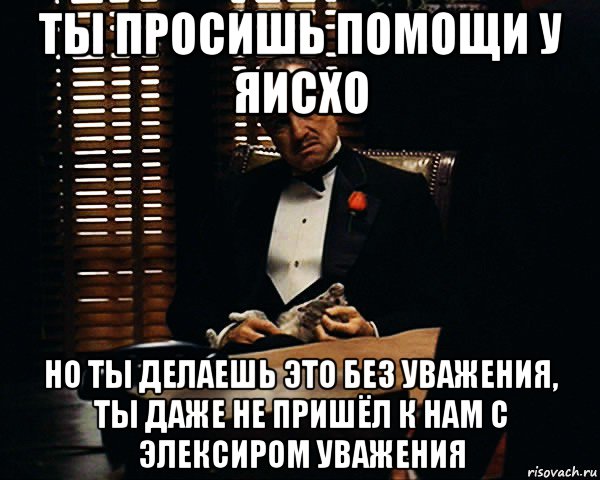 ты просишь помощи у яисхо но ты делаешь это без уважения, ты даже не пришёл к нам с элексиром уважения, Мем Дон Вито Корлеоне