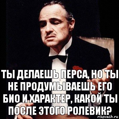 Ты делаешь перса, но ты не продумываешь его био и характер, какой ты после этого ролевик?