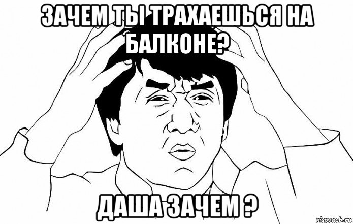 зачем ты трахаешься на балконе? даша зачем ?, Мем ДЖЕКИ ЧАН