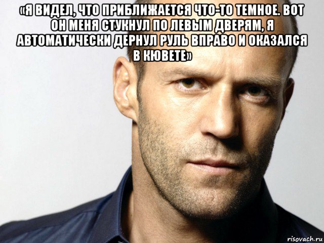 «я видел, что приближается что-то темное. вот он меня стукнул по левым дверям, я автоматически дернул руль вправо и оказался в кювете» , Мем Джейсон Стэтхэм