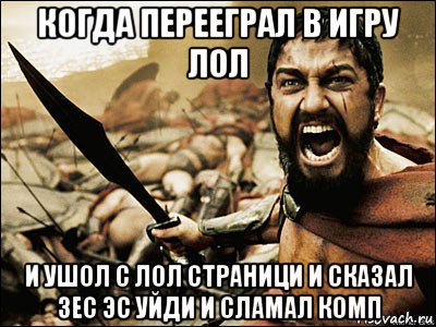 когда перееграл в игру лол и ушол с лол страници и сказал зес эс уйди и сламал комп, Мем Это Спарта