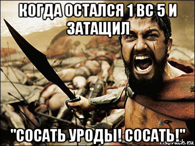 когда остался 1 вс 5 и затащил "сосать уроды! сосать!", Мем Это Спарта