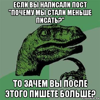 если вы написали пост "почему мы стали меньше писать?" то зачем вы после этого пишете больше?, Мем Филосораптор