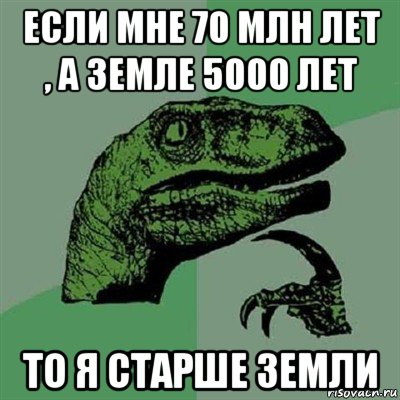 если мне 70 млн лет , а земле 5000 лет то я старше земли, Мем Филосораптор