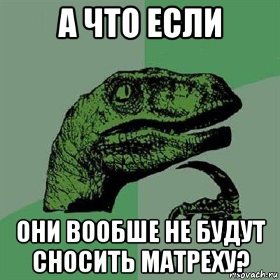 а что если они вообше не будут сносить матреху?, Мем Филосораптор