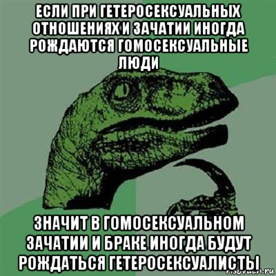 если при гетеросексуальных отношениях и зачатии иногда рождаются гомосексуальные люди значит в гомосексуальном зачатии и браке иногда будут рождаться гетеросексуалисты, Мем Филосораптор