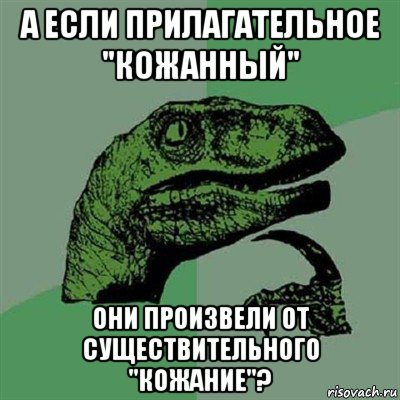 а если прилагательное "кожанный" они произвели от существительного "кожание"?, Мем Филосораптор