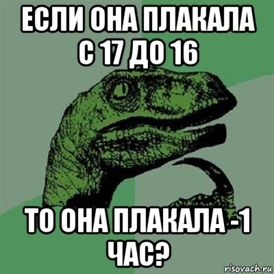 если она плакала с 17 до 16 то она плакала -1 час?, Мем Филосораптор