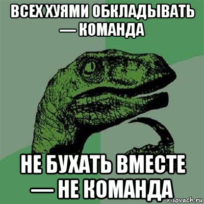 всех хуями обкладывать — команда не бухать вместе — не команда, Мем Филосораптор