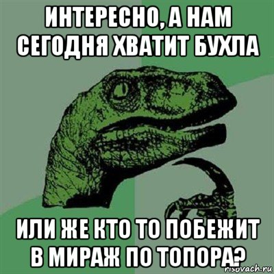 интересно, а нам сегодня хватит бухла или же кто то побежит в мираж по топора?, Мем Филосораптор