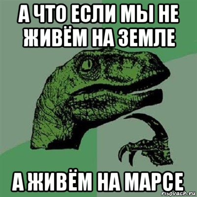 а что если мы не живём на земле а живём на марсе, Мем Филосораптор