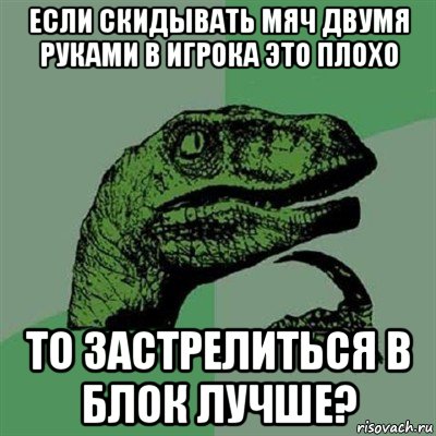 если скидывать мяч двумя руками в игрока это плохо то застрелиться в блок лучше?, Мем Филосораптор