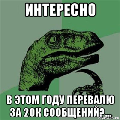 интересно в этом году перевалю за 20к сообщений?..., Мем Филосораптор