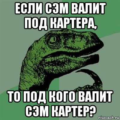 если сэм валит под картера, то под кого валит сэм картер?, Мем Филосораптор