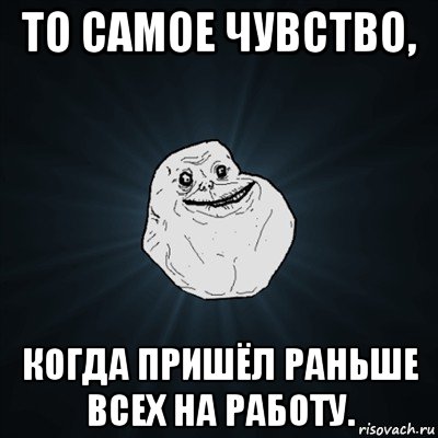 то самое чувство, когда пришёл раньше всех на работу., Мем Forever Alone