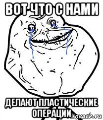 вот что с нами делают пластические операции, Мем Forever Alone