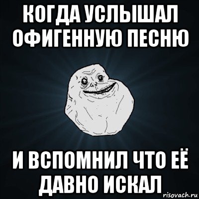 когда услышал офигенную песню и вспомнил что её давно искал, Мем Forever Alone