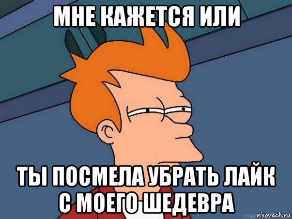 мне кажется или ты посмела убрать лайк с моего шедевра, Мем  Фрай (мне кажется или)