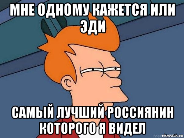 мне одному кажется или эди самый лучший россиянин которого я видел, Мем  Фрай (мне кажется или)