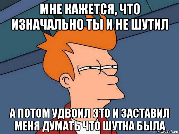 мне кажется, что изначально ты и не шутил а потом удвоил это и заставил меня думать что шутка была, Мем  Фрай (мне кажется или)