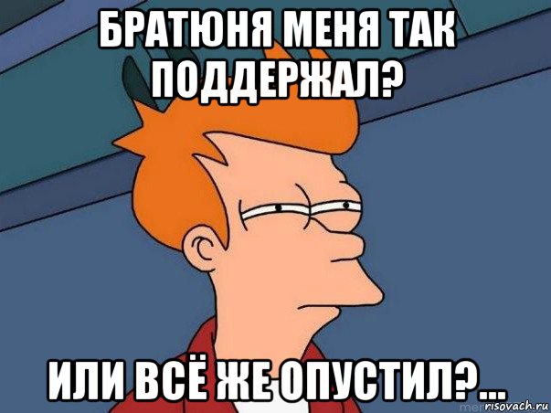 братюня меня так поддержал? или всё же опустил?..., Мем  Фрай (мне кажется или)