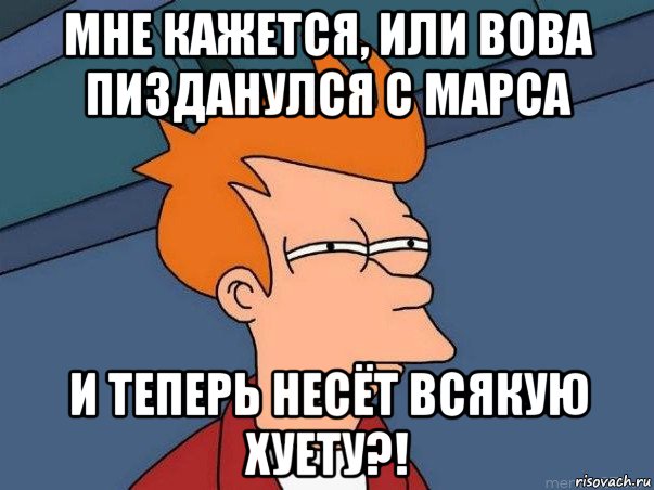 мне кажется, или вова пизданулся с марса и теперь несёт всякую хуету?!, Мем  Фрай (мне кажется или)