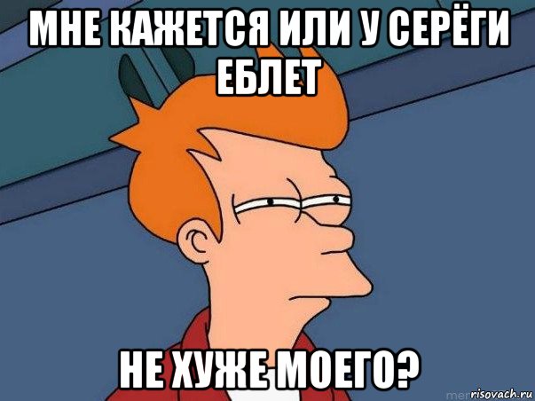 мне кажется или у серёги еблет не хуже моего?, Мем  Фрай (мне кажется или)