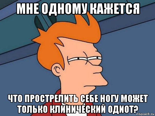 мне одному кажется что прострелить себе ногу может только клинический одиот?, Мем  Фрай (мне кажется или)