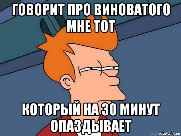 говорит про виноватого мне тот который на 30 минут опаздывает, Мем  Фрай (мне кажется или)