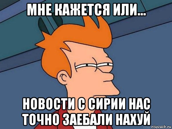 мне кажется или... новости с сирии нас точно заебали нахуй, Мем  Фрай (мне кажется или)